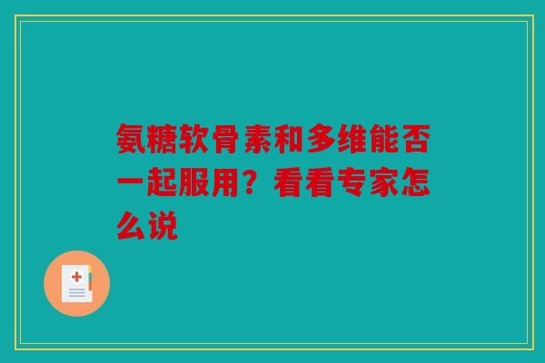 氨糖软骨素和多维能否一起服用？看看专家怎么说