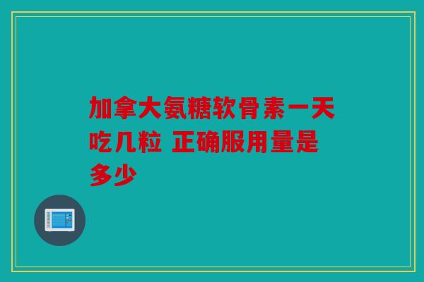 加拿大氨糖软骨素一天吃几粒 正确服用量是多少