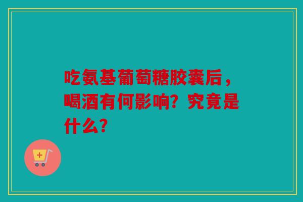 吃氨基葡萄糖胶囊后，喝酒有何影响？究竟是什么？