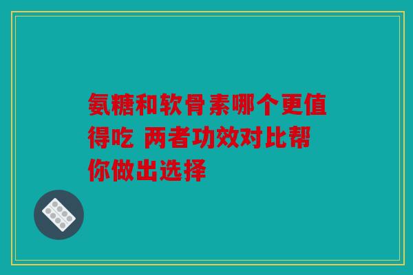 氨糖和软骨素哪个更值得吃 两者功效对比帮你做出选择