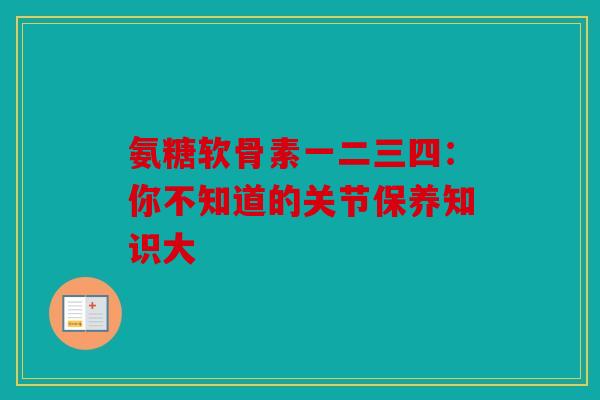 氨糖软骨素一二三四：你不知道的关节保养知识大