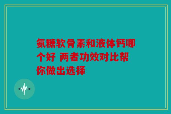 氨糖软骨素和液体钙哪个好 两者功效对比帮你做出选择