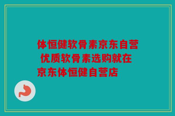 体恒健软骨素京东自营 优质软骨素选购就在京东体恒健自营店
