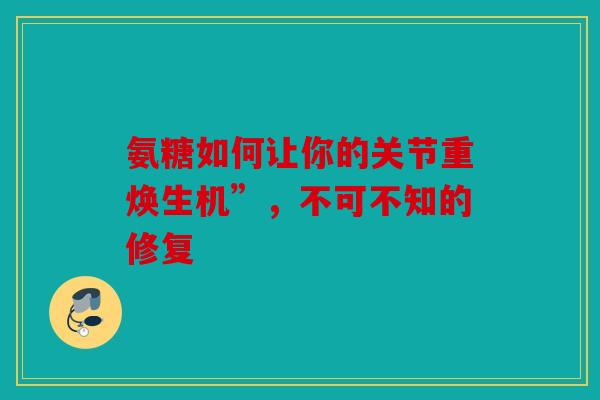 氨糖如何让你的关节重焕生机”，不可不知的修复