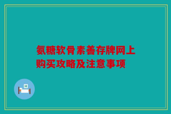 氨糖软骨素善存牌网上购买攻略及注意事项