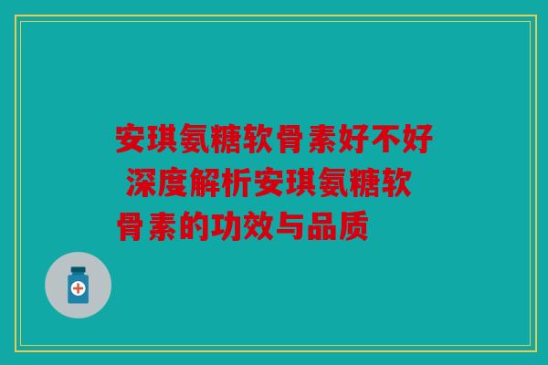 安琪氨糖软骨素好不好 深度解析安琪氨糖软骨素的功效与品质