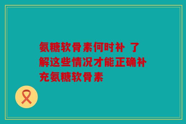 氨糖软骨素何时补 了解这些情况才能正确补充氨糖软骨素