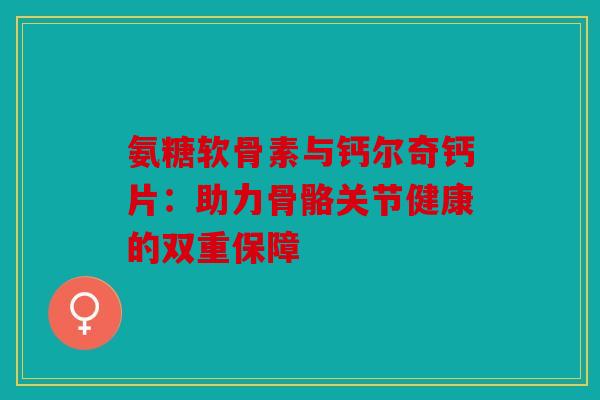 氨糖软骨素与钙尔奇钙片：助力骨骼关节健康的双重保障