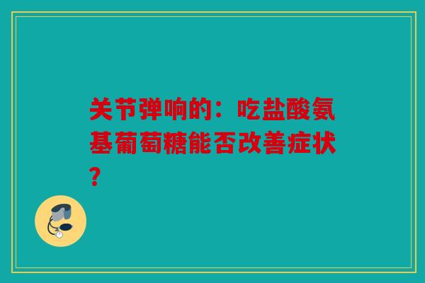关节弹响的：吃盐酸氨基葡萄糖能否改善症状？