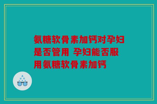 氨糖软骨素加钙对孕妇是否管用 孕妇能否服用氨糖软骨素加钙