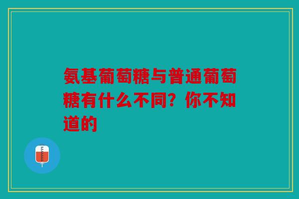 氨基葡萄糖与普通葡萄糖有什么不同？你不知道的