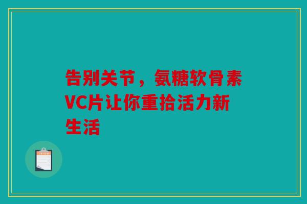 告别关节，氨糖软骨素VC片让你重拾活力新生活