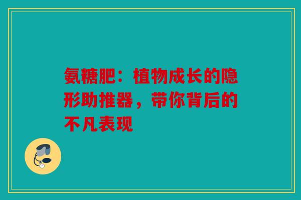 氨糖肥：植物成长的隐形助推器，带你背后的不凡表现