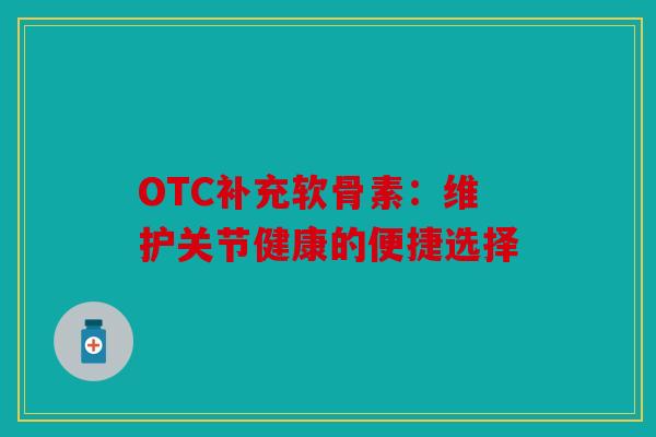OTC补充软骨素：维护关节健康的便捷选择