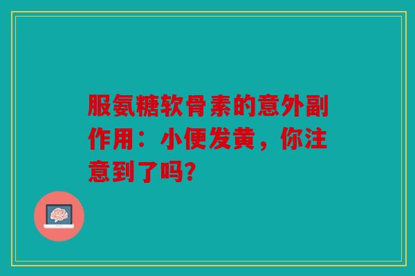 服氨糖软骨素的意外副作用：小便发黄，你注意到了吗？
