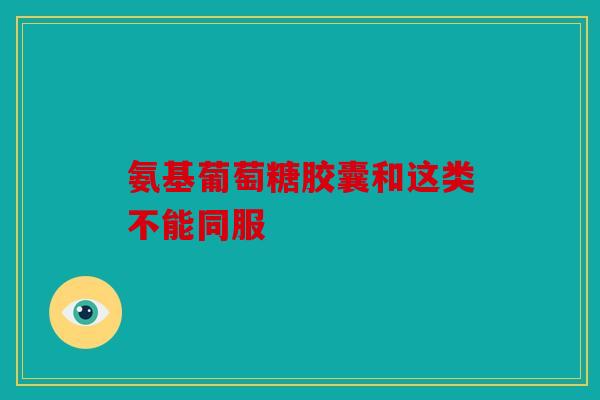 氨基葡萄糖胶囊和这类不能同服