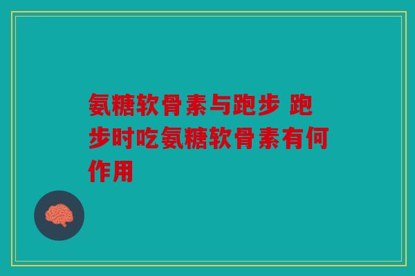氨糖软骨素与跑步 跑步时吃氨糖软骨素有何作用