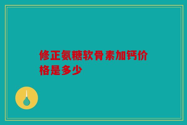 修正氨糖软骨素加钙价格是多少