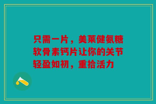 只需一片，美莱健氨糖软骨素钙片让你的关节轻盈如初，重拾活力