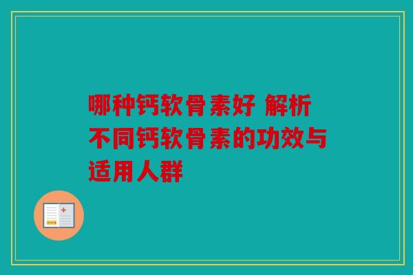 哪种钙软骨素好 解析不同钙软骨素的功效与适用人群