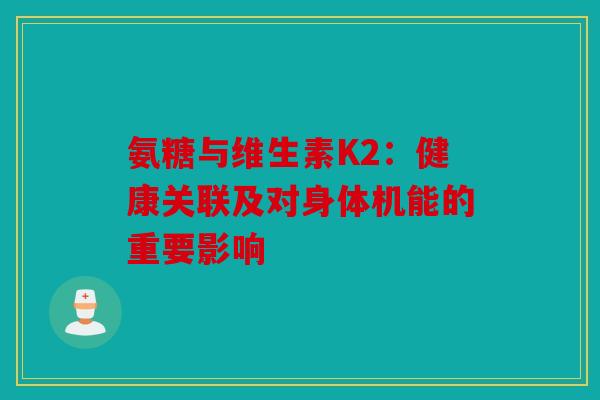 氨糖与维生素K2：健康关联及对身体机能的重要影响