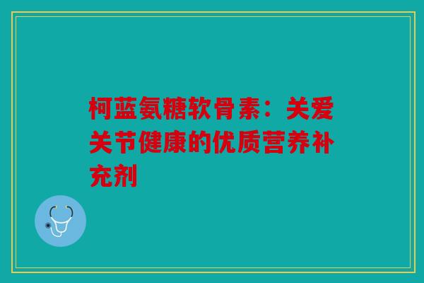 柯蓝氨糖软骨素：关爱关节健康的优质营养补充剂