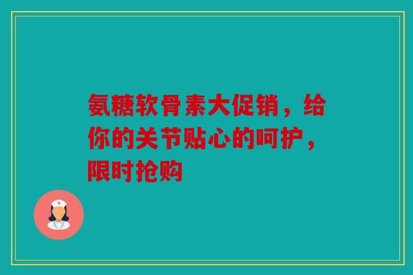 氨糖软骨素大促销，给你的关节贴心的呵护，限时抢购