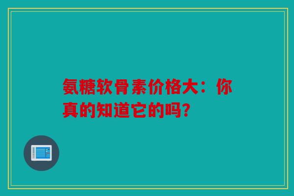氨糖软骨素价格大：你真的知道它的吗？