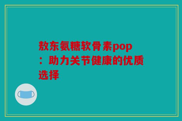 敖东氨糖软骨素pop：助力关节健康的优质选择