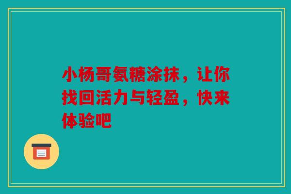 小杨哥氨糖涂抹，让你找回活力与轻盈，快来体验吧