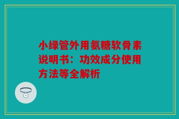 小绿管外用氨糖软骨素说明书：功效成分使用方法等全解析
