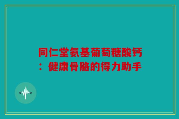 同仁堂氨基葡萄糖酸钙：健康骨骼的得力助手