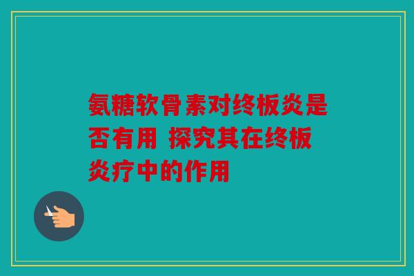 氨糖软骨素对终板炎是否有用 探究其在终板炎疗中的作用