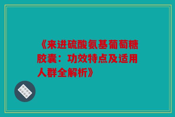 《来进硫酸氨基葡萄糖胶囊：功效特点及适用人群全解析》