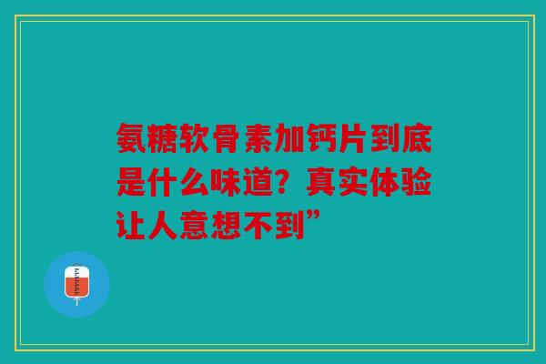 氨糖软骨素加钙片到底是什么味道？真实体验让人意想不到”
