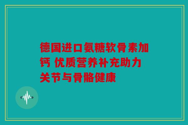 德国进口氨糖软骨素加钙 优质营养补充助力关节与骨骼健康