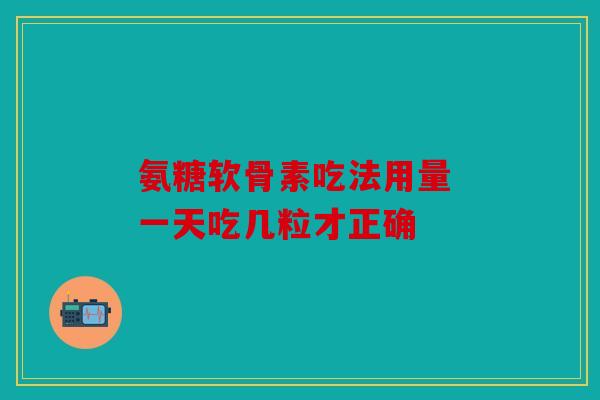 氨糖软骨素吃法用量 一天吃几粒才正确