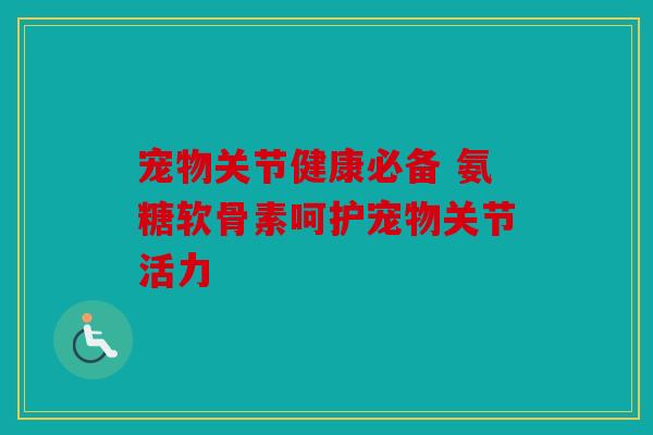 宠物关节健康必备 氨糖软骨素呵护宠物关节活力