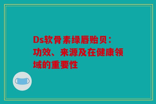 Ds软骨素绿唇贻贝：功效、来源及在健康领域的重要性