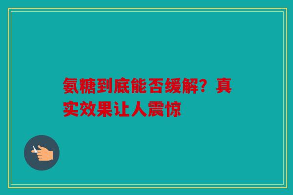 氨糖到底能否缓解？真实效果让人震惊
