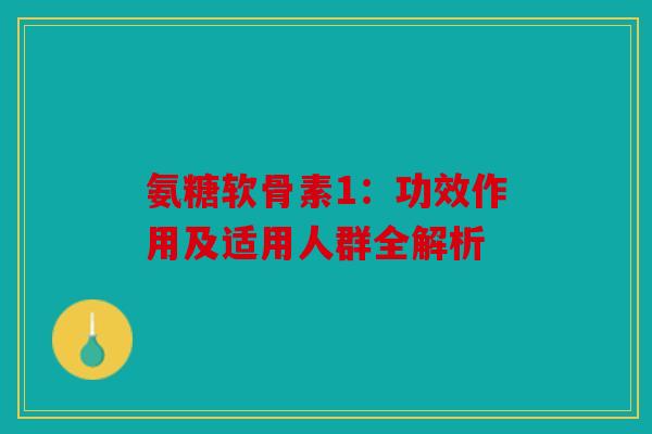 氨糖软骨素1：功效作用及适用人群全解析