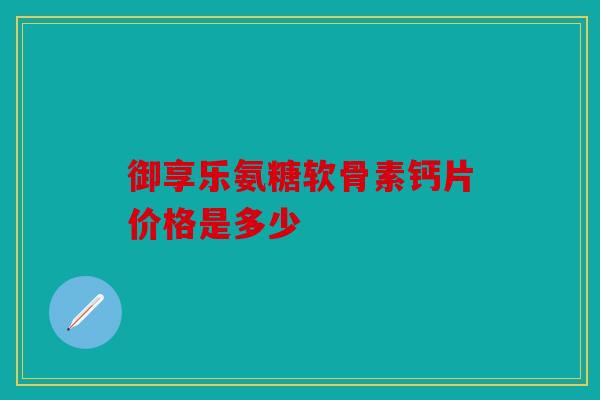 御享乐氨糖软骨素钙片价格是多少