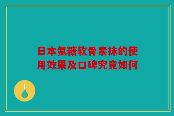 日本氨糖软骨素抹的使用效果及口碑究竟如何