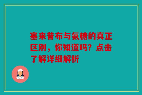 塞来昔布与氨糖的真正区别，你知道吗？点击了解详细解析