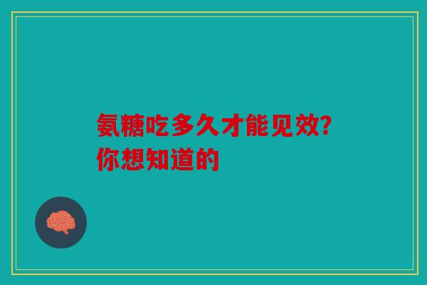 氨糖吃多久才能见效？你想知道的