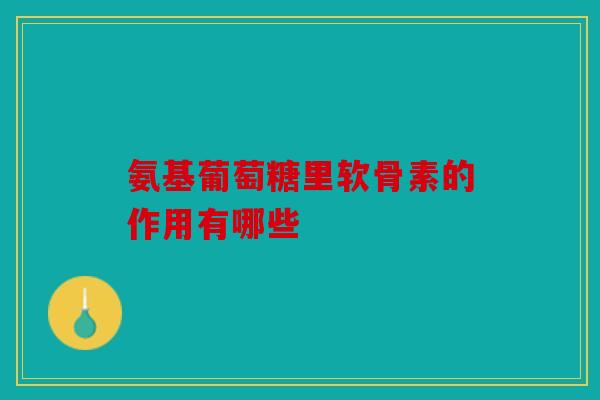 氨基葡萄糖里软骨素的作用有哪些
