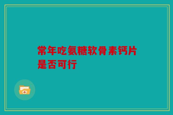 常年吃氨糖软骨素钙片是否可行