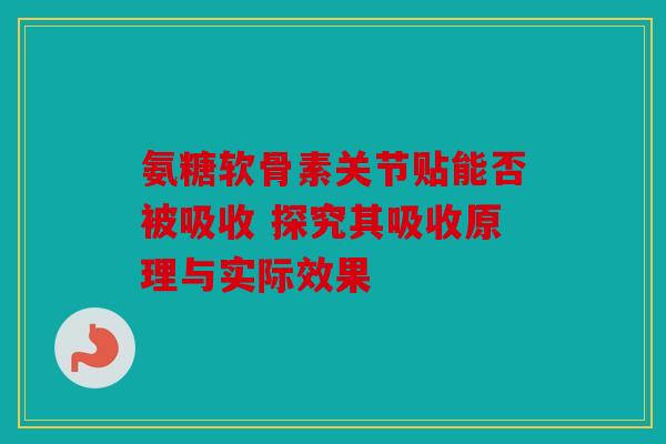 氨糖软骨素关节贴能否被吸收 探究其吸收原理与实际效果