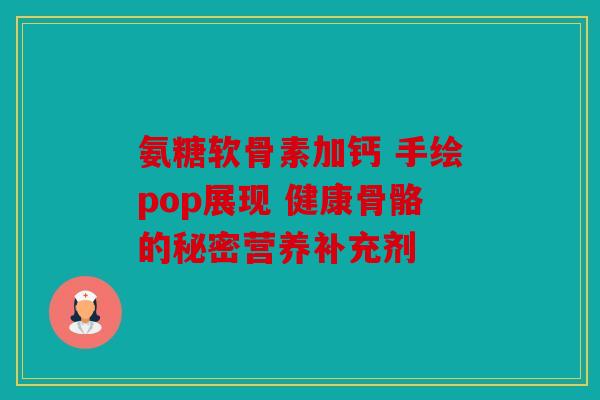 氨糖软骨素加钙 手绘pop展现 健康骨骼的秘密营养补充剂