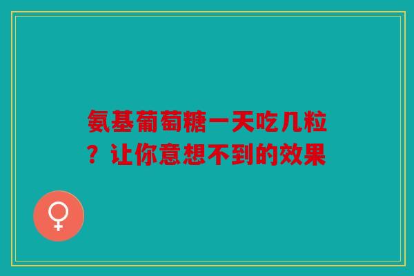 氨基葡萄糖一天吃几粒？让你意想不到的效果